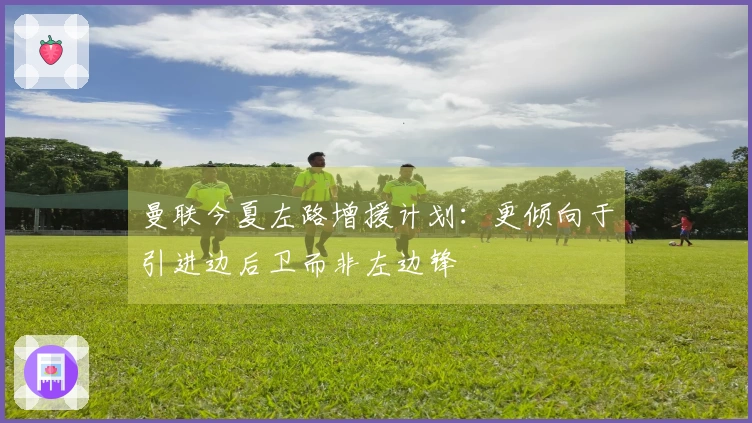 曼联今夏左路增援计划：更倾向于引进边后卫而非左边锋