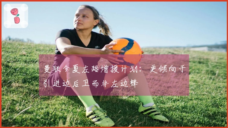 曼联今夏左路增援计划：更倾向于引进边后卫而非左边锋
