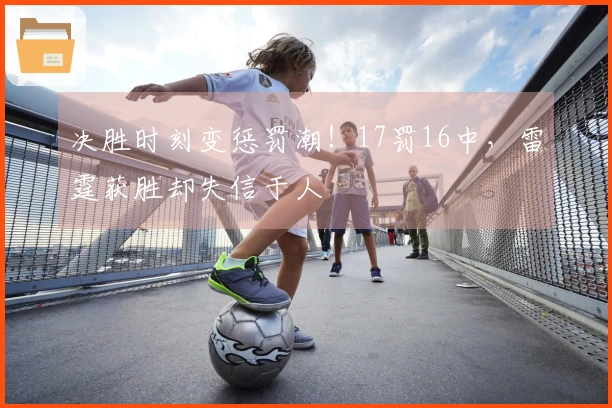 决胜时刻变惩罚潮！17罚16中，雷霆获胜却失信于人